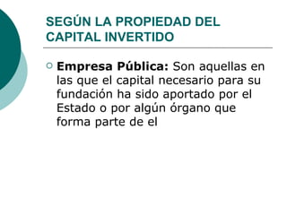 SEGÚN LA PROPIEDAD DEL CAPITAL INVERTIDO Empresa Pública:  Son aquellas en las que el capital necesario para su fundación ha sido aportado por el Estado o por algún órgano que forma parte de el 