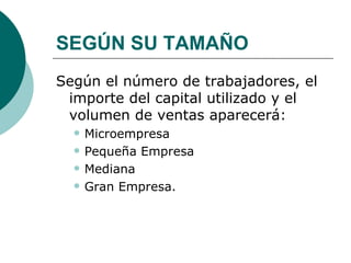 SEGÚN SU TAMAÑO Según el número de trabajadores, el importe del capital utilizado y el volumen de ventas aparecerá: Microempresa Pequeña Empresa Mediana  Gran Empresa. 