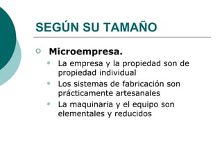 SEGÚN SU TAMAÑO Microempresa. La empresa y la propiedad son de propiedad individual Los sistemas de fabricación son prácticamente artesanales La maquinaria y el equipo son elementales y reducidos 