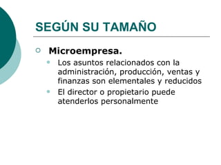 SEGÚN SU TAMAÑO Microempresa. Los asuntos relacionados con la administración, producción, ventas y finanzas son elementales y reducidos El director o propietario puede atenderlos personalmente 