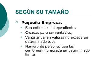 SEGÚN SU TAMAÑO Pequeña Empresa. Son entidades independientes Creadas para ser rentables,  Venta anual en valores no excede un determinado tope  Número de personas que las conforman no excede un determinado límite 