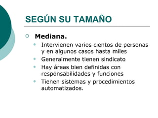 SEGÚN SU TAMAÑO Mediana. Intervienen varios cientos de personas y en algunos casos hasta miles Generalmente tienen sindicato Hay áreas bien definidas con responsabilidades y funciones Tienen sistemas y procedimientos automatizados. 
