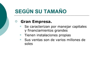 SEGÚN SU TAMAÑO Gran Empresa. Se caracterizan por manejar capitales y financiamientos grandes Tienen instalaciones propias Sus ventas son de varios millones de soles 