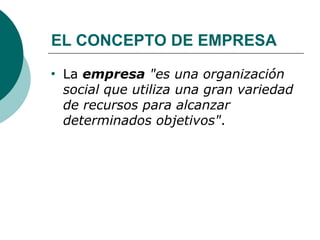 EL CONCEPTO DE EMPRESA La  empresa   "es una organización social que utiliza una gran variedad de recursos para alcanzar determinados objetivos" .  