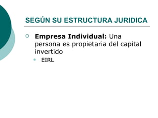 SEGÚN SU ESTRUCTURA JURIDICA Empresa Individual:  Una persona es propietaria del capital invertido EIRL 