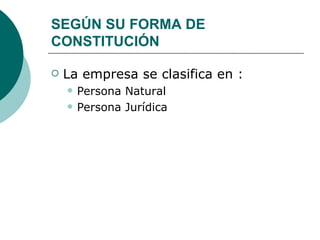 SEGÚN SU FORMA DE CONSTITUCIÓN La empresa se clasifica en : Persona Natural Persona Jurídica 
