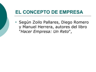 EL CONCEPTO DE EMPRESA Según Zoilo Pallares, Diego Romero y Manuel Herrera, autores del libro " Hacer Empresa: Un Reto ",  