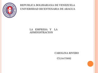 REPUBLICA BOLIBARIANA DE VENEZUELA
UNIVERSIDAD BICENTENARIA DE ARAGUA
LA EMPRESA Y LA
ADMINISTRACION
CAROLINA RIVERO
CI:24475682
 