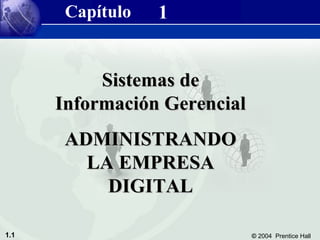 Sistemas de Información Gerencial 8/e
       Capítulo              1
           Capítulo 1 Administrando la Empresa Digital




           Sistemas de
      Información Gerencial
       ADMINISTRANDO
         LA EMPRESA
           DIGITAL

1.1                                                      © 2004 Prentice Hall
 