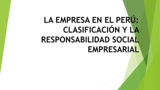 LA EMPRESA EN EL PERÚ:
CLASIFICACIÓN Y LA
RESPONSABILIDAD SOCIAL
EMPRESARIAL
 
