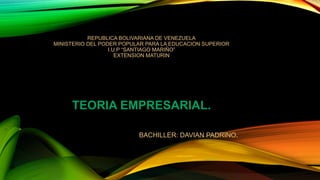 REPUBLICA BOLIVARIANA DE VENEZUELA
MINISTERIO DEL PODER POPULAR PARA LA EDUCACION SUPERIOR
I.U.P “SANTIAGO MARIÑO”
EXTENSION MATURIN
TEORIA EMPRESARIAL.
BACHILLER: DAVIAN PADRINO.
 
