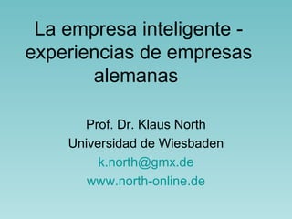 La empresa inteligente - experiencias de empresas alemanas  Prof. Dr. Klaus North Universidad de Wiesbaden [email_address] www.north-online.de 