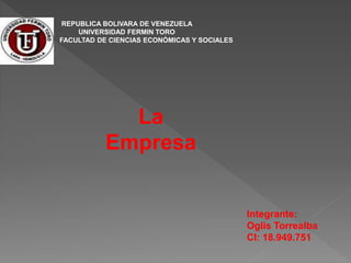 REPUBLICA BOLIVARA DE VENEZUELA
UNIVERSIDAD FERMIN TORO
FACULTAD DE CIENCIAS ECONÓMICAS Y SOCIALES
La
Empresa
Integrante:
Oglis Torrealba
CI: 18.949.751
 