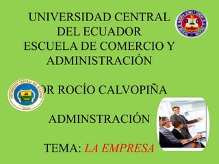 UNIVERSIDAD CENTRAL
     DEL ECUADOR
ESCUELA DE COMERCIO Y
   ADMINISTRACIÓN

 POR ROCÍO CALVOPIÑA

   ADMINSTRACIÓN

  TEMA: LA EMPRESA
 