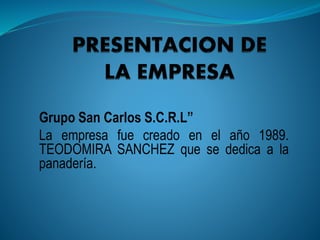 Grupo San Carlos S.C.R.L”
La empresa fue creado en el año 1989.
TEODOMIRA SANCHEZ que se dedica a la
panadería.
 