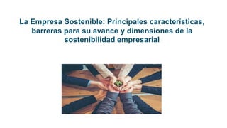 La Empresa Sostenible: Principales características,
barreras para su avance y dimensiones de la
sostenibilidad empresarial
 