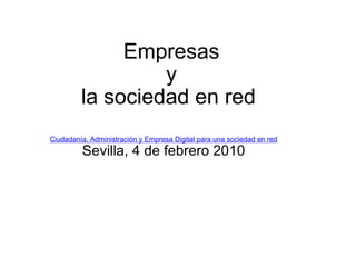 Empresas  y  la sociedad en red   Ciudadanía, Administración y Empresa Digital para una sociedad en red Sevilla, 4 de febrero 2010 