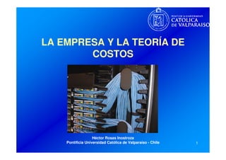 1
LA EMPRESA Y LA TEORÍA DE
COSTOS
Héctor Rosas Inostroza
Pontificia Universidad Católica de Valparaíso - Chile
 