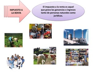 IMPUESTO A 
LA RENTA 
El impuesto a la renta es aquel 
que grava las ganancias o ingresos 
tanto de personas naturales como 
jurídicas. 
 