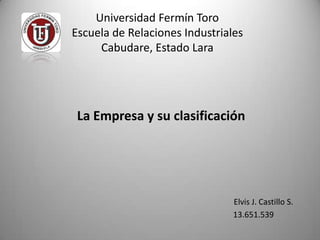 Universidad Fermín Toro
Escuela de Relaciones Industriales
     Cabudare, Estado Lara




 La Empresa y su clasificación




                                Elvis J. Castillo S.
                                13.651.539
 