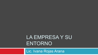 LA EMPRESA Y SU
ENTORNO
Lic. Ivana Rojas Arana
 