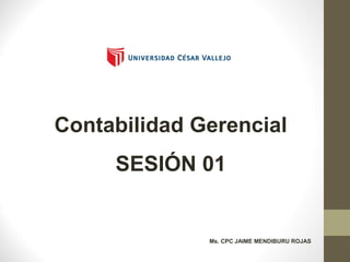 Contabilidad Gerencial
SESIÓN 01
Ms. CPC JAIME MENDIBURU ROJAS
 