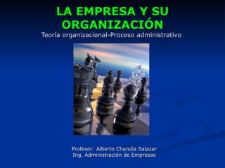 LA EMPRESA Y SU
     ORGANIZACIÓN
Teoría organizacional-Proceso administrativo




         Profesor: Alberto Chandía Salazar
         Ing. Administración de Empresas
 