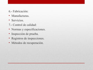 6.- Fabricación:
• Manufacturas.
• Servicios.
7.- Control de calidad:
• Normas y especificaciones.
• Inspección de prueba.
• Registros de inspecciones.
• Métodos de recuperación.
 
