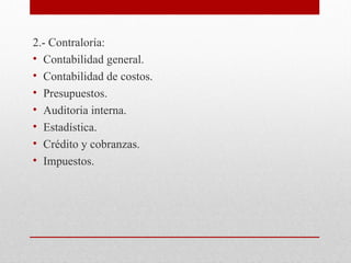 2.- Contraloría:
• Contabilidad general.
• Contabilidad de costos.
• Presupuestos.
• Auditoria interna.
• Estadística.
• Crédito y cobranzas.
• Impuestos.
 
