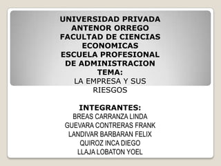 UNIVERSIDAD PRIVADA
ANTENOR ORREGO
FACULTAD DE CIENCIAS
ECONOMICAS
ESCUELA PROFESIONAL
DE ADMINISTRACION
TEMA:
LA EMPRESA Y SUS
RIESGOS
INTEGRANTES:
BREAS CARRANZA LINDA
GUEVARA CONTRERAS FRANK
LANDIVAR BARBARAN FELIX
QUIROZ INCA DIEGO
LLAJA LOBATON YOEL
 