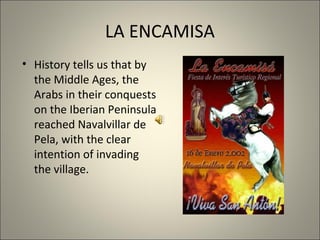 LA ENCAMISA
• History tells us that by
the Middle Ages, the
Arabs in their conquests
on the Iberian Peninsula
reached Navalvillar de
Pela, with the clear
intention of invading
the village.
 