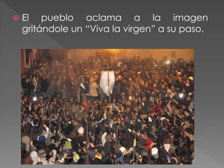  El pueblo aclama a la imagen
gritándole un “Viva la virgen” a su paso.
 