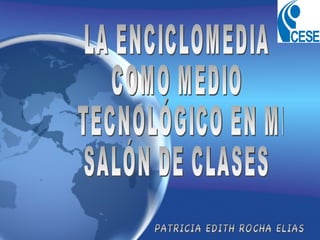 LA ENCICLOMEDIA  COMO MEDIO TECNOLÓGICO EN MI  SALÓN DE CLASES PATRICIA EDITH ROCHA ELIAS 