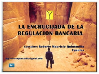 LA ENCRUCIJADA DE LA
REGULACION BANCARIA
Consultor: Roberto Mauricio Quintanilla
Fuentes
Ing.robertoquintanilla@gmail.com

 