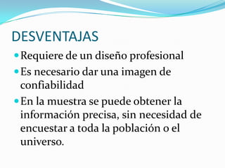 DESVENTAJASRequiere de un diseño profesionalEs necesario dar una imagen de confiabilidadEn la muestra se puede obtener la información precisa, sin necesidad de  encuestar a toda la población o el universo.