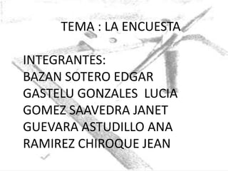 TEMA : LA ENCUESTA

INTEGRANTES:
BAZAN SOTERO EDGAR
GASTELU GONZALES LUCIA
GOMEZ SAAVEDRA JANET
GUEVARA ASTUDILLO ANA
RAMIREZ CHIROQUE JEAN
 