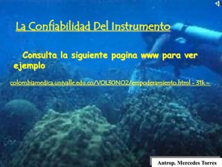 Antrop. Mercedes Torres
La Confiabilidad Del Instrumento
colombiamedica.univalle.edu.co/VOL30NO2/empoderamiento.html - 31k -
Consulta la siguiente pagina www para ver
ejemplo
 