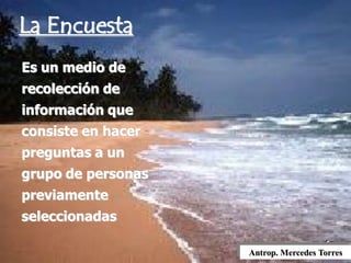 Antrop. Mercedes Torres
Es un medio de
recolección de
información que
consiste en hacer
preguntas a un
grupo de personas
previamente
seleccionadas
La Encuesta
 