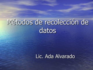 Métodos de recolección de
         datos


        Lic. Ada Alvarado
 