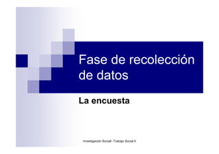 Investigación SocialI -Trabajo Social II
Fase de recolección
de datos
La encuesta
 