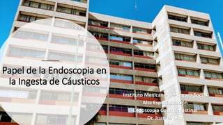 Papel de la Endoscopia en
la Ingesta de Cáusticos
Instituto Mexicano del Seguro Social
Alta Especialización
Endoscopia Gastrointestinal
Dr. Juan D. Díaz
 