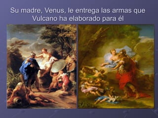 Su madre, Venus, le entrega las armas que
Vulcano ha elaborado para él
 