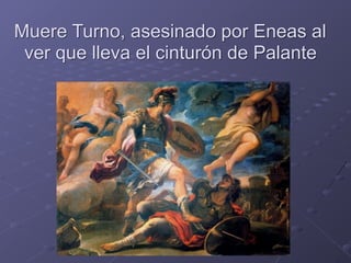 Muere Turno, asesinado por Eneas al
ver que lleva el cinturón de Palante
 
