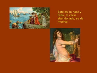 Éste así lo hace y
Dido, al verse
abandonada, se da
muerte.
 