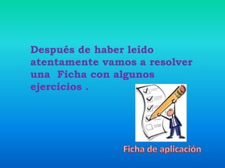 Después de haber leído
atentamente vamos a resolver
una Ficha con algunos
ejercicios .
 