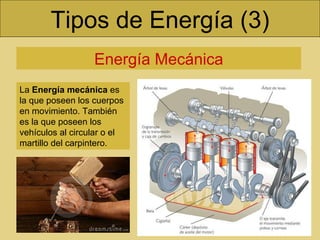 Tipos de Energía (3) Energía Mecánica La  Energía mecánica  es la que poseen los cuerpos en movimiento. También es la que poseen los vehículos al circular o el martillo del carpintero.  