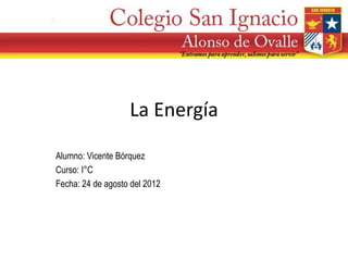 La Energía

Alumno: Vicente Bórquez
Curso: I°C
Fecha: 24 de agosto del 2012
 