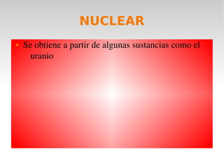NUCLEAR
   Se obtiene a partir de algunas sustancias como el 
      uranio
 
