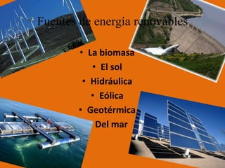 Fuentes de energía renovables

        • La biomasa
           • El sol
         • Hidráulica
           • Eólica
        • Geotérmica
          • Del mar
 