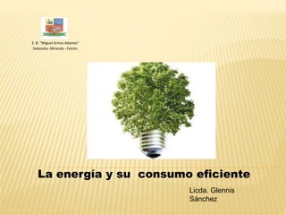 La energía y su consumo eficiente
E. B. “Miguel Armas Adames”
Sabaneta.-Miranda.- Falcón.
Licda. Glennis
Sánchez
 
